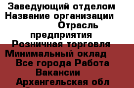 Заведующий отделом › Название организации ­ Prisma › Отрасль предприятия ­ Розничная торговля › Минимальный оклад ­ 1 - Все города Работа » Вакансии   . Архангельская обл.,Северодвинск г.